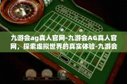 九游会ag真人官网-九游会AG真人官网，探索虚拟世界的真实体验-九游会ag真人官网