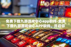 免费下载九游游戏中心app软件-免费下载九游游戏中心APP软件，开启你的游戏新世界-免费下载九游游戏中心app软件