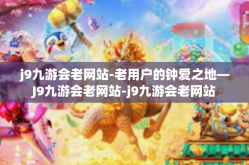 j9九游会老网站-老用户的钟爱之地—J9九游会老网站-j9九游会老网站
