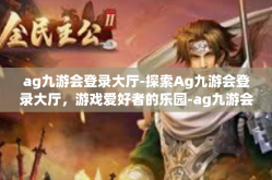 ag九游会登录大厅-探索Ag九游会登录大厅，游戏爱好者的乐园-ag九游会登录大厅