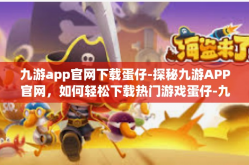 九游app官网下载蛋仔-探秘九游APP官网，如何轻松下载热门游戏蛋仔-九游app官网下载蛋仔