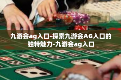 九游会ag入口-探索九游会AG入口的独特魅力-九游会ag入口
