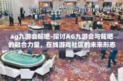 ag九游会贴吧-探讨AG九游会与贴吧的融合力量，在线游戏社区的未来形态-ag九游会贴吧