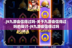 j9九游会信得过吗-关于九游会信得过吗的探讨-j9九游会信得过吗