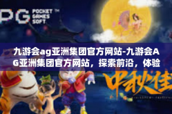 九游会ag亚洲集团官方网站-九游会AG亚洲集团官方网站，探索前沿，体验卓越-九游会ag亚洲集团官方网站