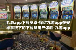 九游app下载安卓-探讨九游app在安卓系统下的下载及用户体验-九游app下载安卓