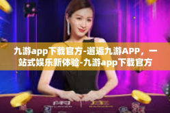九游app下载官方-邂逅九游APP，一站式娱乐新体验-九游app下载官方