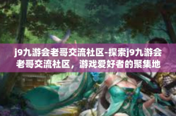 j9九游会老哥交流社区-探索j9九游会老哥交流社区，游戏爱好者的聚集地-j9九游会老哥交流社区