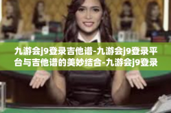 九游会j9登录吉他谱-九游会j9登录平台与吉他谱的美妙结合-九游会j9登录吉他谱