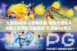 九游会ag真人官网在哪-寻找九游会AG真人官网的正确路径-九游会ag真人官网在哪