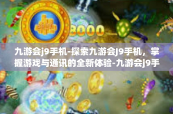 九游会j9手机-探索九游会J9手机，掌握游戏与通讯的全新体验-九游会j9手机