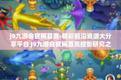 j9九游会官网首页-精彩前沿资源大分享平台 J9九游会官网首页掠影研究之旅-j9九游会官网首页