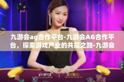 九游会ag合作平台-九游会AG合作平台，探索游戏产业的共赢之路-九游会ag合作平台