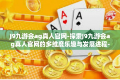 J9九游会ag真人官网-探索J9九游会ag真人官网的多维度乐趣与发展进程-J9九游会ag真人官网