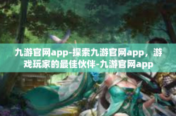 九游官网app-探索九游官网app，游戏玩家的最佳伙伴-九游官网app
