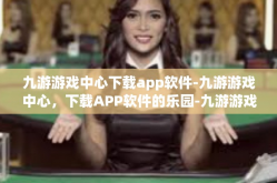 九游游戏中心下载app软件-九游游戏中心，下载APP软件的乐园-九游游戏中心下载app软件