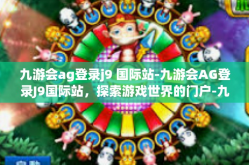 九游会ag登录j9 国际站-九游会AG登录J9国际站，探索游戏世界的门户-九游会ag登录j9 国际站