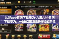 九游app官网下载华为-九游APP官网下载华为，一站式游戏娱乐体验的新领地-九游app官网下载华为