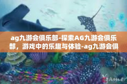 ag九游会俱乐部-探索AG九游会俱乐部，游戏中的乐趣与体验-ag九游会俱乐部