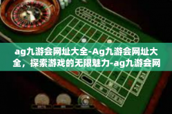 ag九游会网址大全-Ag九游会网址大全，探索游戏的无限魅力-ag九游会网址大全