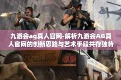 九游会ag真人官网-解析九游会AG真人官网的创新思路与艺术手段共存独特体验-九游会ag真人官网