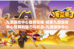 九游游戏中心官网在线-探索九游游戏中心官网的魅力与机会-九游游戏中心官网在线