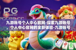 九游账号个人中心官网-探索九游账号，个人中心官网的全新体验-九游账号个人中心官网