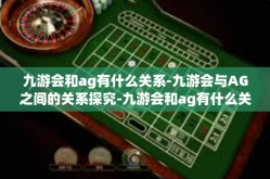 九游会和ag有什么关系-九游会与AG之间的关系探究-九游会和ag有什么关系