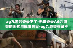 ag九游会登录不了-无法登录AG九游会的困扰与解决方案-ag九游会登录不了