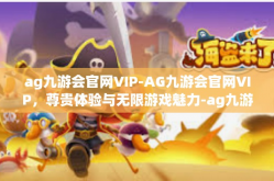 ag九游会官网VIP-AG九游会官网VIP，尊贵体验与无限游戏魅力-ag九游会官网VIP