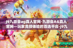 J9九游会ag真人官网-九游会AG真人官网—玩家竞技体验的首选平台-J9九游会ag真人官网