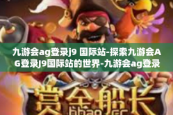 九游会ag登录j9 国际站-探索九游会AG登录J9国际站的世界-九游会ag登录j9 国际站