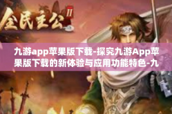 九游app苹果版下载-探究九游App苹果版下载的新体验与应用功能特色-九游app苹果版下载