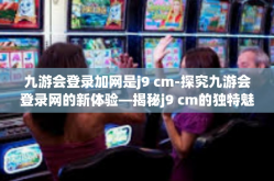 九游会登录加网是j9 cm-探究九游会登录网的新体验—揭秘j9 cm的独特魅力-九游会登录加网是j9 cm