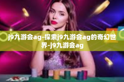 j9九游会ag-探索j9九游会ag的奇幻世界-j9九游会ag