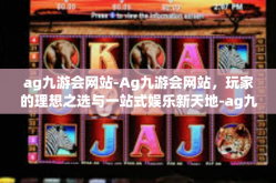 ag九游会网站-Ag九游会网站，玩家的理想之选与一站式娱乐新天地-ag九游会网站