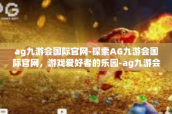 ag九游会国际官网-探索AG九游会国际官网，游戏爱好者的乐园-ag九游会国际官网