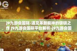 j9九游会国际-遇见革新精神的磅礴之作 J9九游会国际平台解析-j9九游会国际