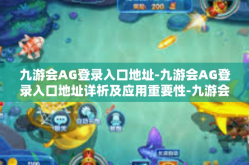 九游会AG登录入口地址-九游会AG登录入口地址详析及应用重要性-九游会AG登录入口地址