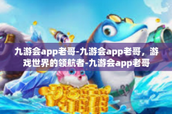 九游会app老哥-九游会app老哥，游戏世界的领航者-九游会app老哥