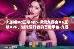 九游会ag正版app-探索九游会AG正版APP，游戏爱好者的首选平台-九游会ag正版app