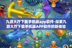 九游大厅下载手机版app软件-探索九游大厅下载手机版APP软件的新体验-九游大厅下载手机版app软件