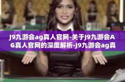 J9九游会ag真人官网-关于J9九游会AG真人官网的深度解析-J9九游会ag真人官网
