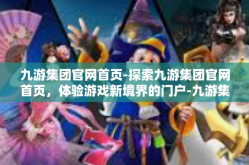 九游集团官网首页-探索九游集团官网首页，体验游戏新境界的门户-九游集团官网首页