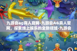 九游会ag真人官网-九游会AG真人官网，探索线上娱乐的全新领域-九游会ag真人官网