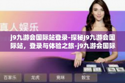 j9九游会国际站登录-探秘J9九游会国际站，登录与体验之旅-j9九游会国际站登录