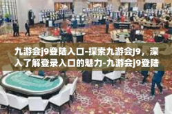 九游会j9登陆入口-探索九游会J9，深入了解登录入口的魅力-九游会j9登陆入口