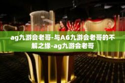 ag九游会老哥-与AG九游会老哥的不解之缘-ag九游会老哥