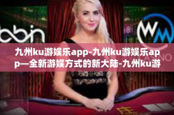 九州ku游娱乐app-九州ku游娱乐app—全新游娱方式的新大陆-九州ku游娱乐app