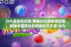 j9九游会俱乐部-揭秘j9九游会俱乐部，探秘中国顶尖的游戏社交天堂-j9九游会俱乐部